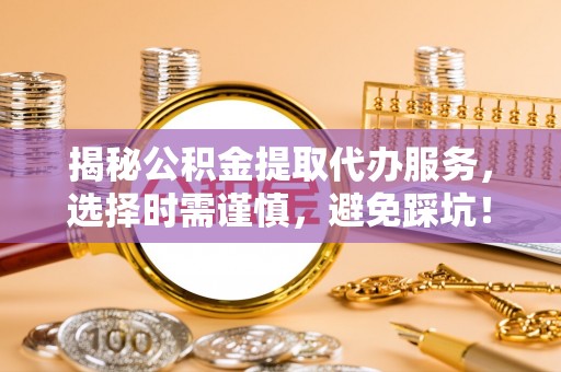 融安揭秘公积金提取代办服务，选择时需谨慎，避免踩坑！