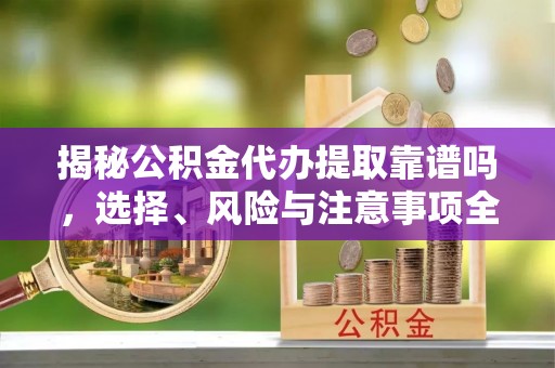 融安揭秘公积金代办提取靠谱吗，选择、风险与注意事项全解析