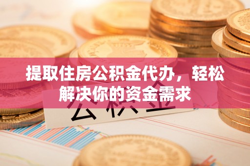 融安提取住房公积金代办，轻松解决你的资金需求