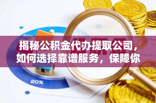 融安揭秘公积金代办提取公司，如何选择靠谱服务，保障你的资金安全