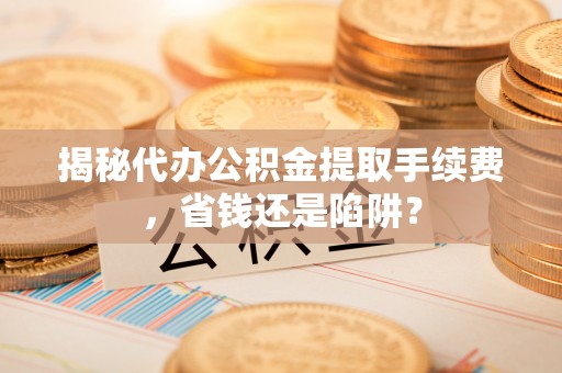 融安揭秘代办公积金提取手续费，省钱还是陷阱？