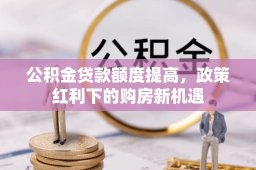 融安公积金贷款额度提高，政策红利下的购房新机遇