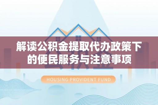 融安解读公积金提取代办政策下的便民服务与注意事项