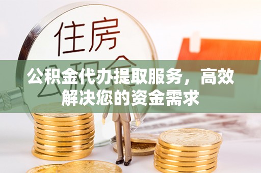 融安公积金代办提取服务，高效解决您的资金需求