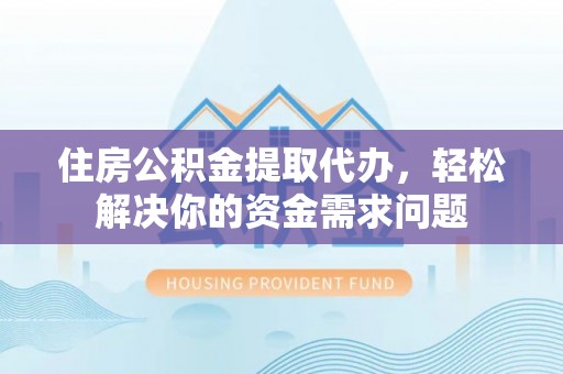 融安住房公积金提取代办，轻松解决你的资金需求问题