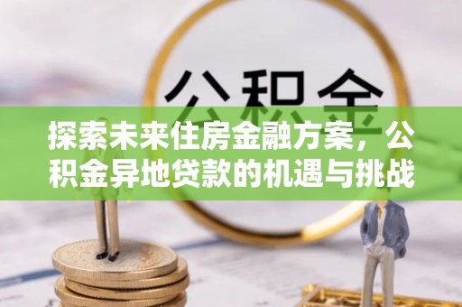 融安探索未来住房金融方案，公积金异地贷款的机遇与挑战
