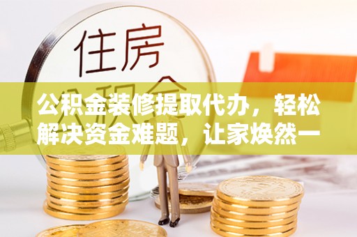 融安公积金装修提取代办，轻松解决资金难题，让家焕然一新