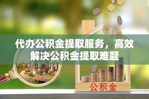 融安代办公积金提取服务，高效解决公积金提取难题