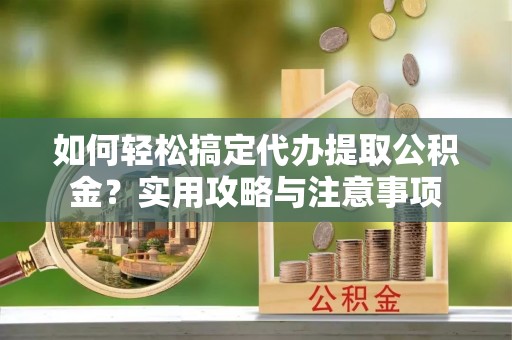 融安如何轻松搞定代办提取公积金？实用攻略与注意事项