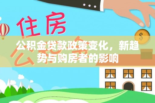 融安公积金贷款政策变化，新趋势与购房者的影响