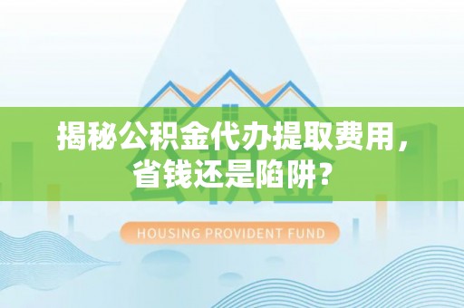 融安揭秘公积金代办提取费用，省钱还是陷阱？