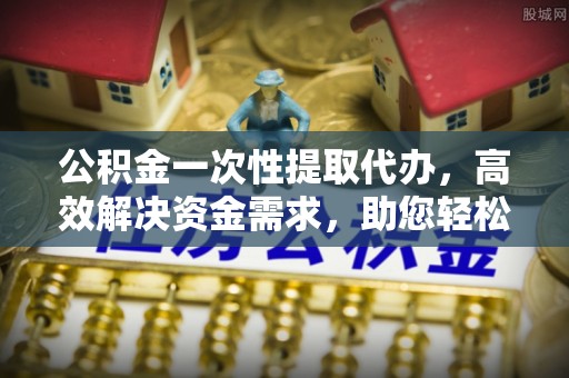 融安公积金一次性提取代办，高效解决资金需求，助您轻松应对生活难题