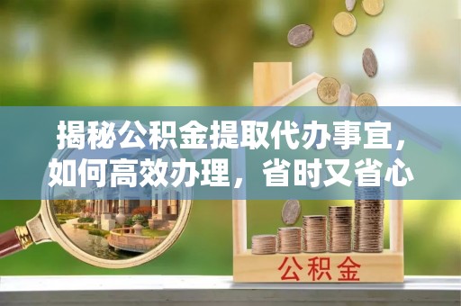 融安揭秘公积金提取代办事宜，如何高效办理，省时又省心？
