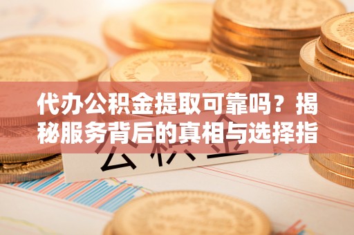 融安代办公积金提取可靠吗？揭秘服务背后的真相与选择指南