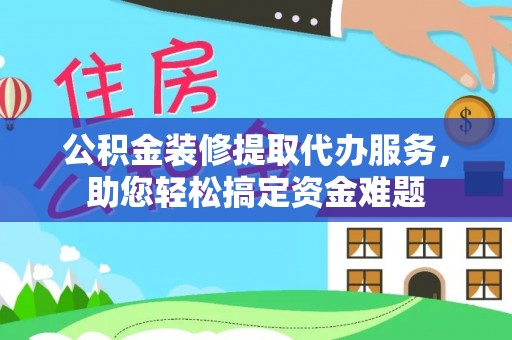融安公积金装修提取代办服务，助您轻松搞定资金难题
