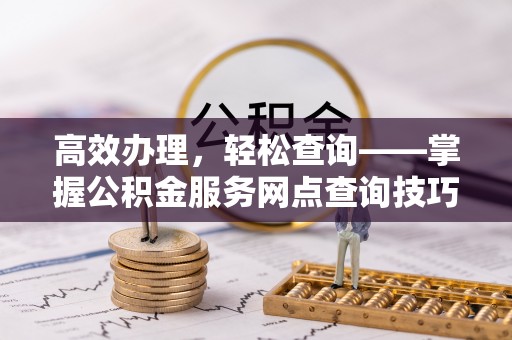融安高效办理，轻松查询——掌握公积金服务网点查询技巧