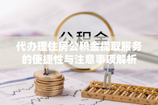 融安代办理住房公积金提取服务的便捷性与注意事项解析