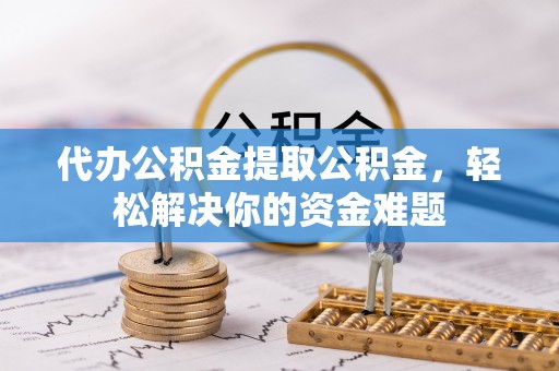 融安代办公积金提取公积金，轻松解决你的资金难题