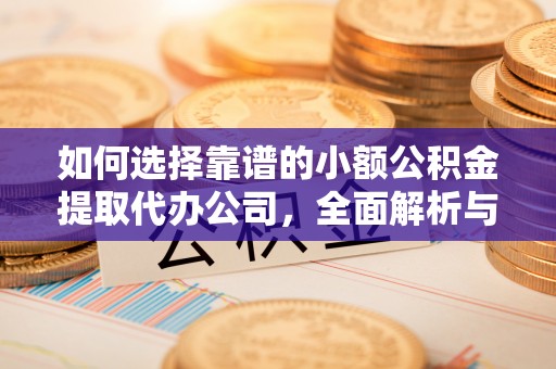 融安如何选择靠谱的小额公积金提取代办公司，全面解析与实用指南