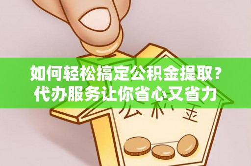 融安如何轻松搞定公积金提取？代办服务让你省心又省力
