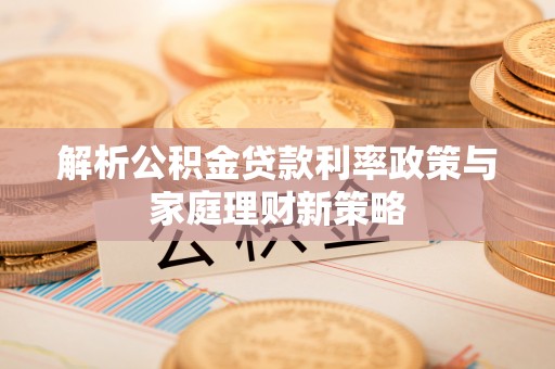 融安解析公积金贷款利率政策与家庭理财新策略