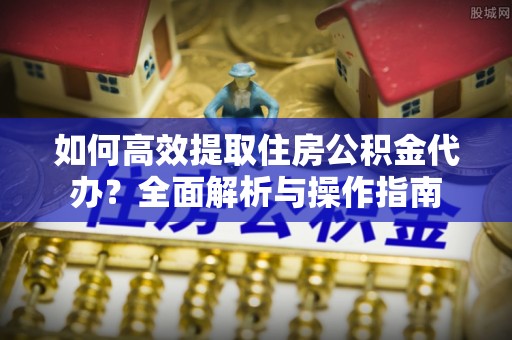 融安如何高效提取住房公积金代办？全面解析与操作指南