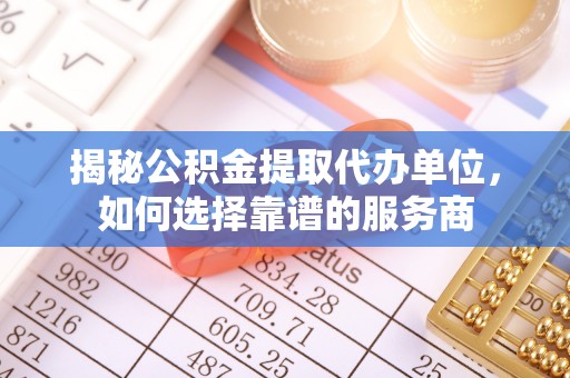 融安揭秘公积金提取代办单位，如何选择靠谱的服务商