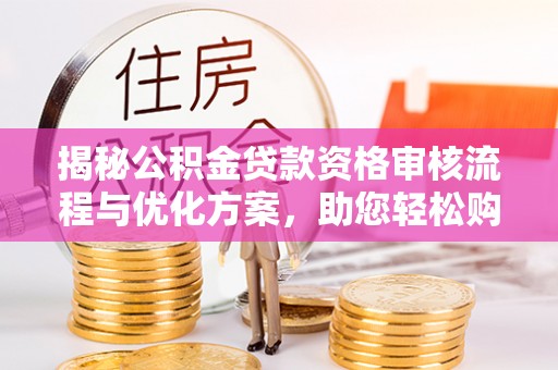 融安揭秘公积金贷款资格审核流程与优化方案，助您轻松购房