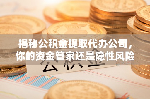 融安揭秘公积金提取代办公司，你的资金管家还是隐性风险？