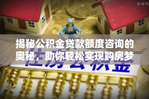 融安揭秘公积金贷款额度咨询的奥秘，助你轻松实现购房梦想