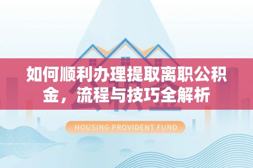 融安如何顺利办理提取离职公积金，流程与技巧全解析