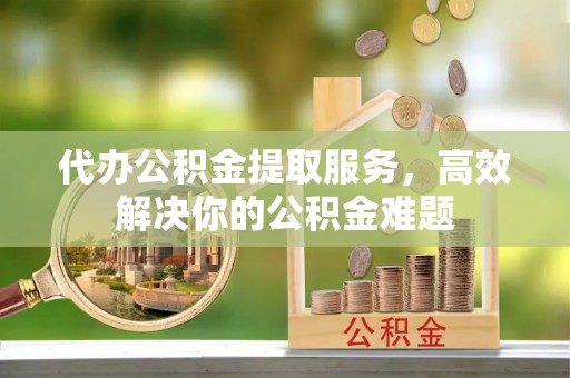 融安代办公积金提取服务，高效解决你的公积金难题