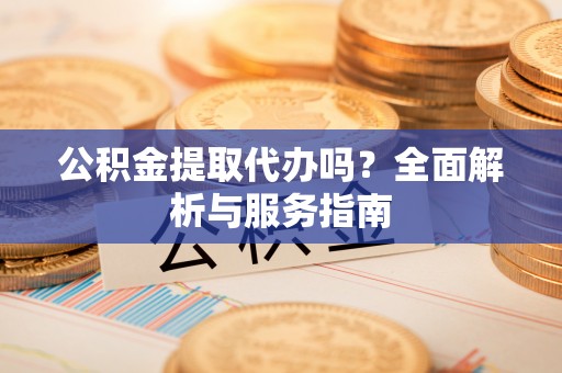 融安公积金提取代办吗？全面解析与服务指南