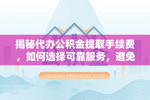 融安揭秘代办公积金提取手续费，如何选择可靠服务，避免隐形陷阱