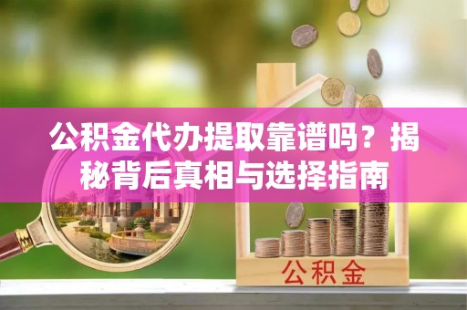融安公积金代办提取靠谱吗？揭秘背后真相与选择指南