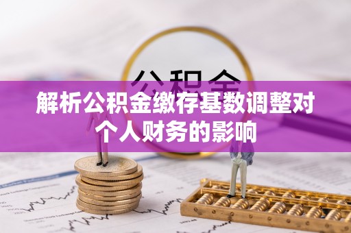 融安解析公积金缴存基数调整对个人财务的影响