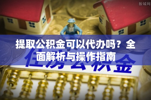 融安提取公积金可以代办吗？全面解析与操作指南