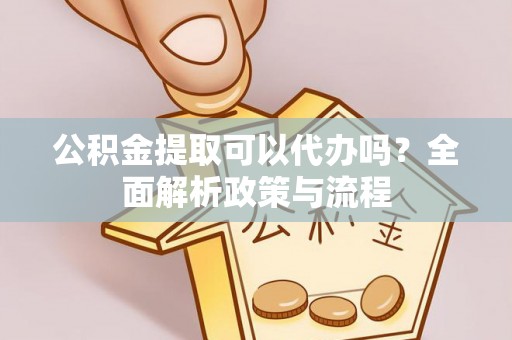 融安公积金提取可以代办吗？全面解析政策与流程