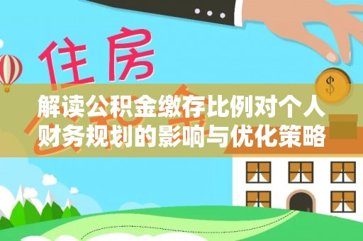 融安解读公积金缴存比例对个人财务规划的影响与优化策略