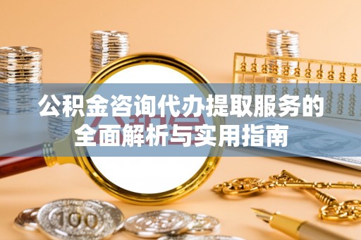 融安公积金咨询代办提取服务的全面解析与实用指南