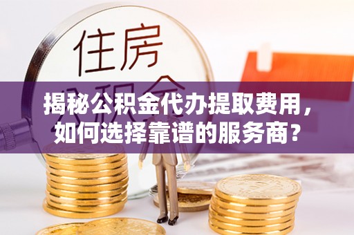 融安揭秘公积金代办提取费用，如何选择靠谱的服务商？