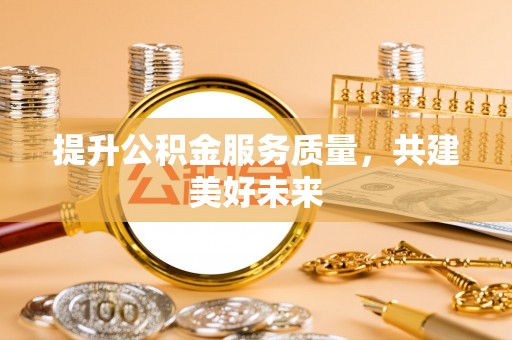 融安提升公积金服务质量，共建美好未来