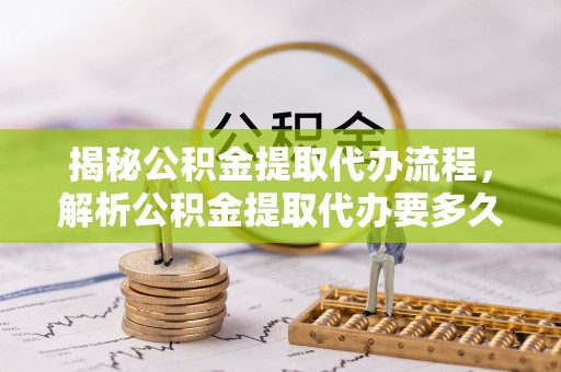 融安揭秘公积金提取代办流程，解析公积金提取代办要多久的真相