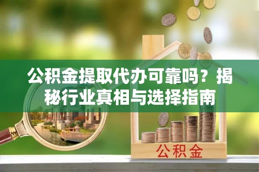 融安公积金提取代办可靠吗？揭秘行业真相与选择指南