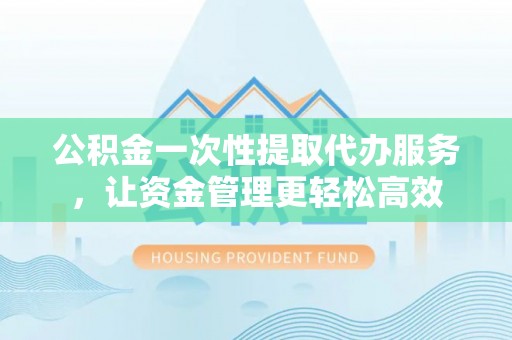 融安公积金一次性提取代办服务，让资金管理更轻松高效