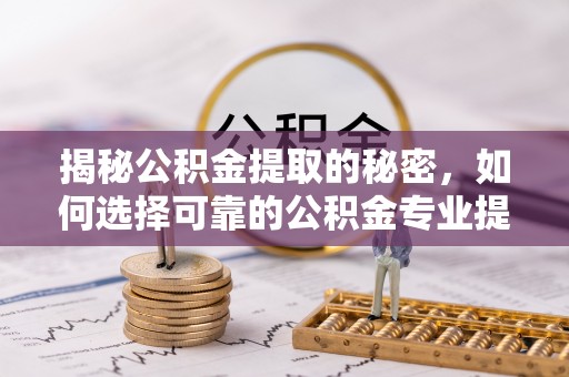 融安揭秘公积金提取的秘密，如何选择可靠的公积金专业提取代办服务