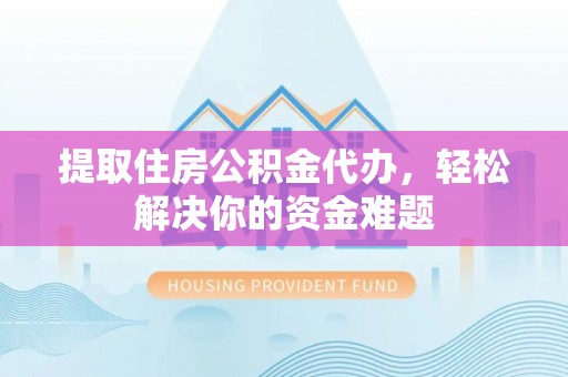 融安提取住房公积金代办，轻松解决你的资金难题