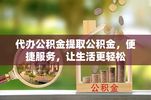 融安代办公积金提取公积金，便捷服务，让生活更轻松
