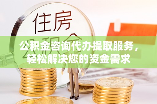 融安公积金咨询代办提取服务，轻松解决您的资金需求