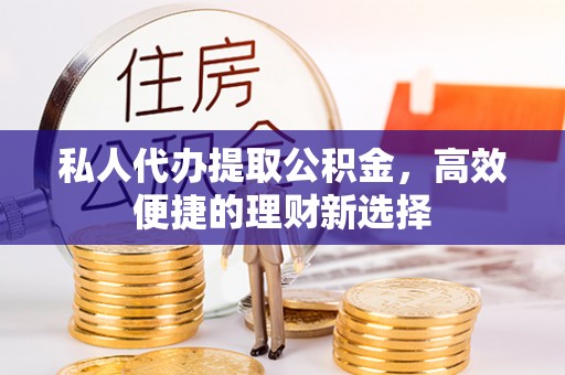 融安私人代办提取公积金，高效便捷的理财新选择
